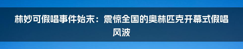 林妙可假唱事件始末：震惊全国的奥林匹克开幕式假唱风波