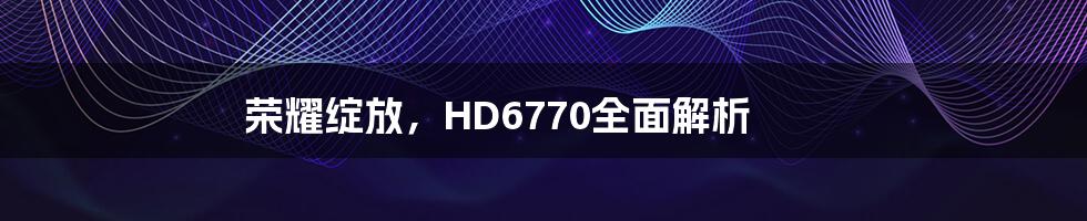 荣耀绽放，HD6770全面解析