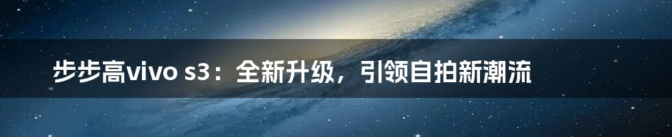 步步高vivo s3：全新升级，引领自拍新潮流