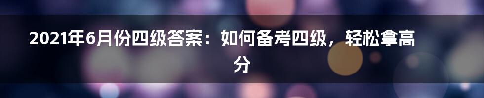 2021年6月份四级答案：如何备考四级，轻松拿高分