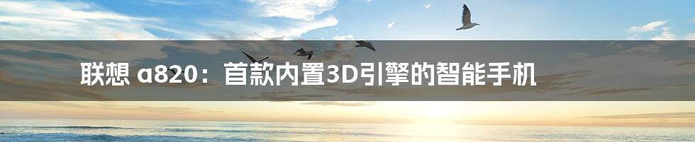 联想 a820：首款内置3D引擎的智能手机