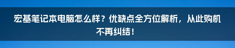 宏基笔记本电脑怎么样？优缺点全方位解析，从此购机不再纠结！