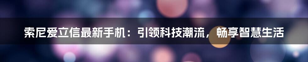 索尼爱立信最新手机：引领科技潮流，畅享智慧生活