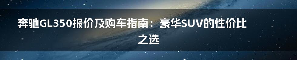 奔驰GL350报价及购车指南：豪华SUV的性价比之选