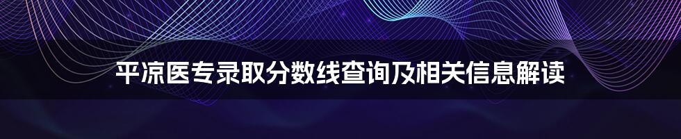 平凉医专录取分数线查询及相关信息解读