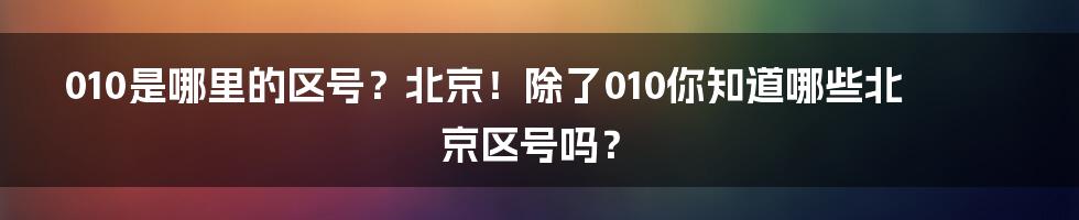 010是哪里的区号？北京！除了010你知道哪些北京区号吗？