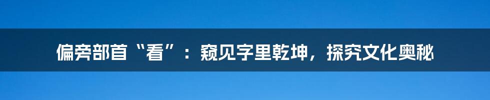 偏旁部首“看”：窥见字里乾坤，探究文化奥秘