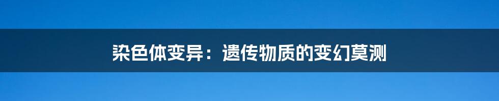 染色体变异：遗传物质的变幻莫测