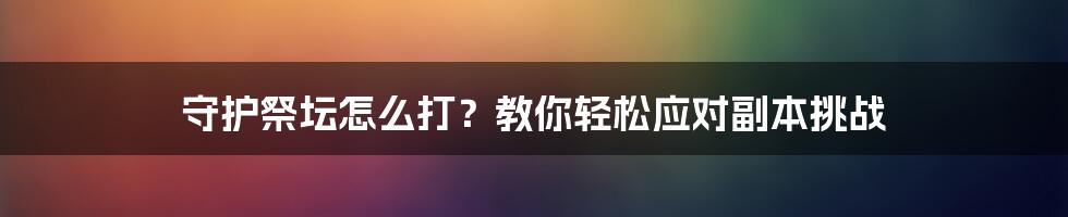 守护祭坛怎么打？教你轻松应对副本挑战