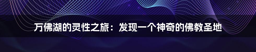 万佛湖的灵性之旅：发现一个神奇的佛教圣地