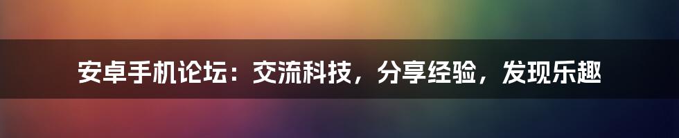 安卓手机论坛：交流科技，分享经验，发现乐趣