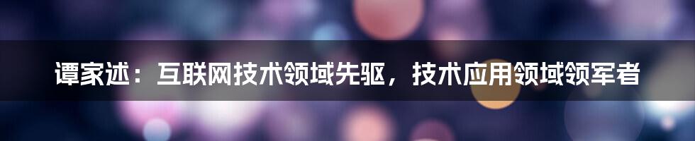 谭家述：互联网技术领域先驱，技术应用领域领军者