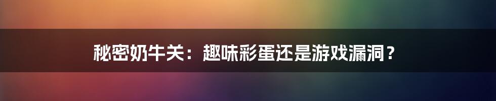 秘密奶牛关：趣味彩蛋还是游戏漏洞？