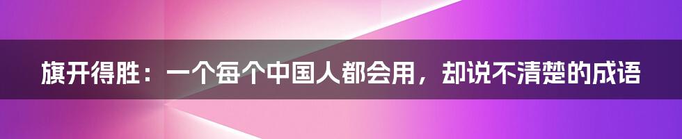 旗开得胜：一个每个中国人都会用，却说不清楚的成语