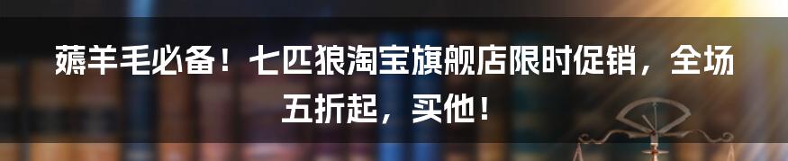 薅羊毛必备！七匹狼淘宝旗舰店限时促销，全场五折起，买他！