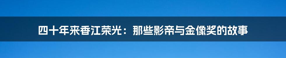 四十年来香江荣光：那些影帝与金像奖的故事