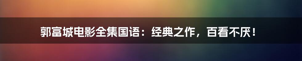 郭富城电影全集国语：经典之作，百看不厌！