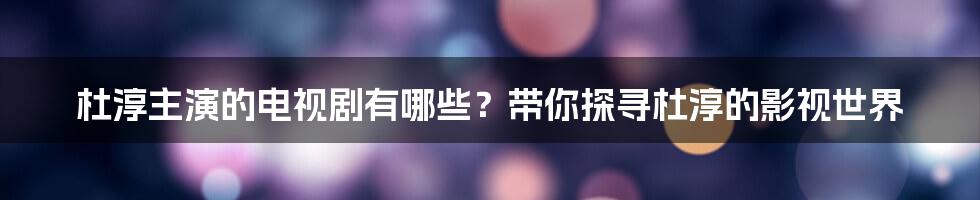 杜淳主演的电视剧有哪些？带你探寻杜淳的影视世界