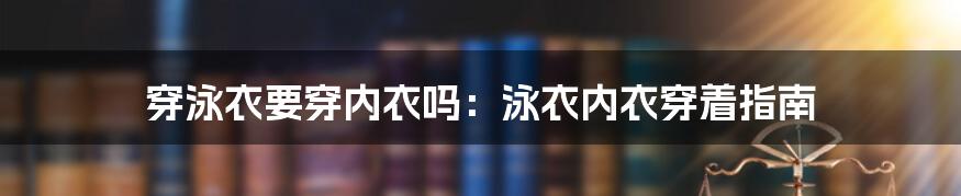 穿泳衣要穿内衣吗：泳衣内衣穿着指南