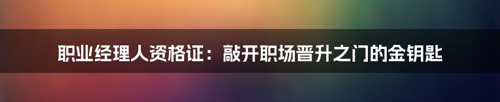 职业经理人资格证：敲开职场晋升之门的金钥匙