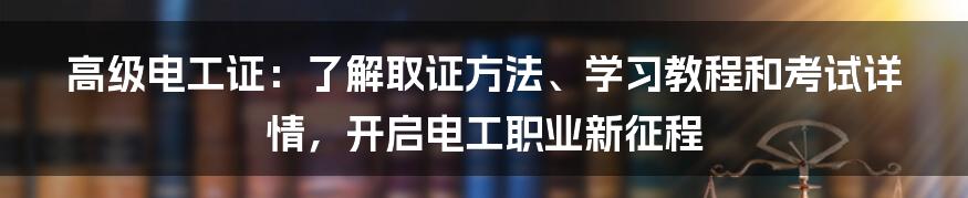 高级电工证：了解取证方法、学习教程和考试详情，开启电工职业新征程