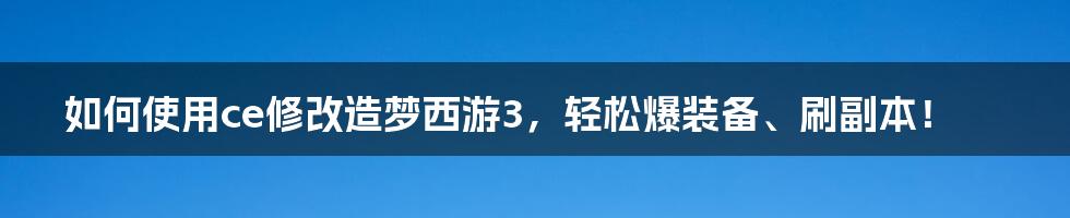 如何使用ce修改造梦西游3，轻松爆装备、刷副本！