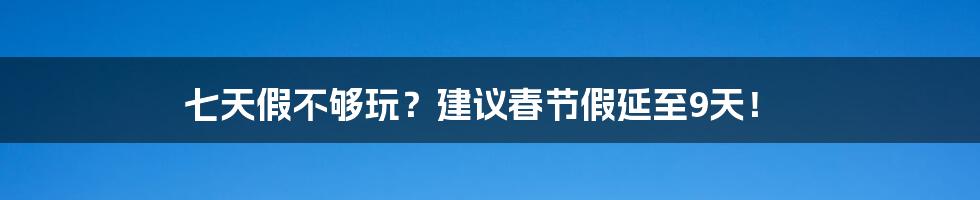 七天假不够玩？建议春节假延至9天！