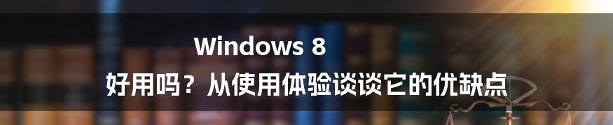 Windows 8 好用吗？从使用体验谈谈它的优缺点