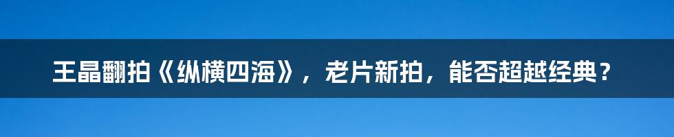 王晶翻拍《纵横四海》，老片新拍，能否超越经典？