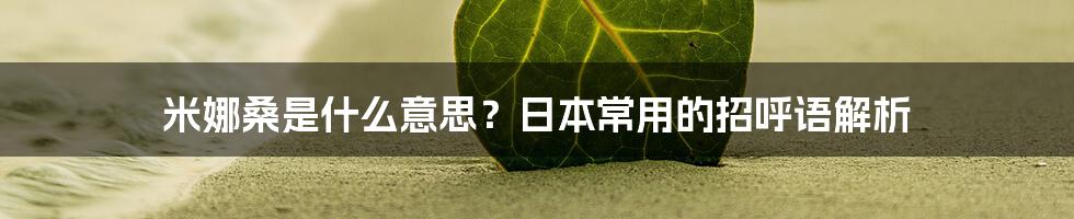 米娜桑是什么意思？日本常用的招呼语解析