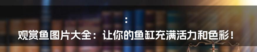 ：
观赏鱼图片大全：让你的鱼缸充满活力和色彩！