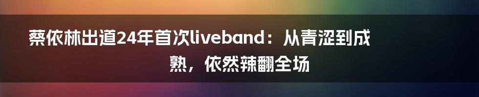 蔡依林出道24年首次liveband：从青涩到成熟，依然辣翻全场