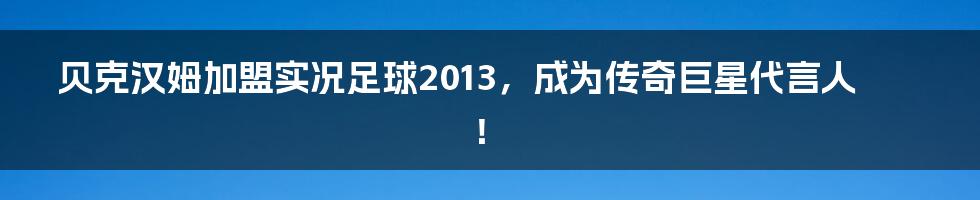 贝克汉姆加盟实况足球2013，成为传奇巨星代言人！