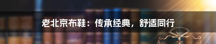 老北京布鞋：传承经典，舒适同行