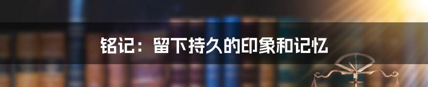 铭记：留下持久的印象和记忆