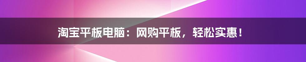 淘宝平板电脑：网购平板，轻松实惠！