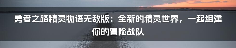 勇者之路精灵物语无敌版：全新的精灵世界，一起组建你的冒险战队