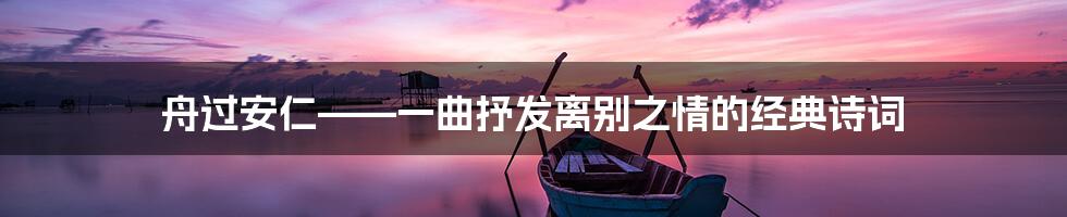 舟过安仁——一曲抒发离别之情的经典诗词