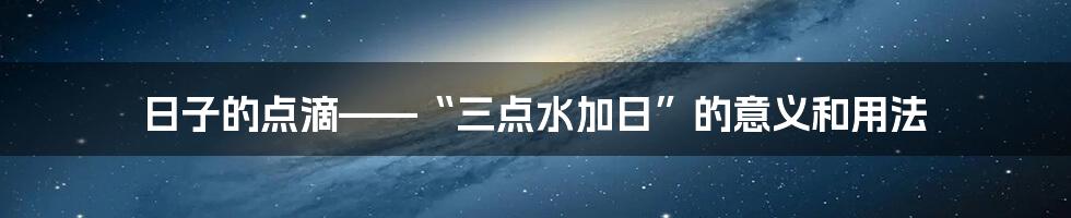 日子的点滴——“三点水加日”的意义和用法