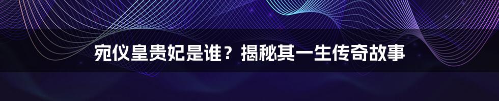 宛仪皇贵妃是谁？揭秘其一生传奇故事