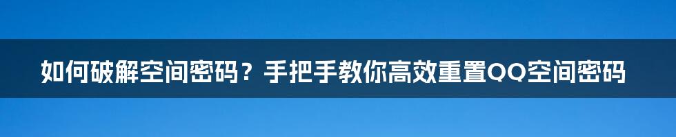 如何破解空间密码？手把手教你高效重置QQ空间密码