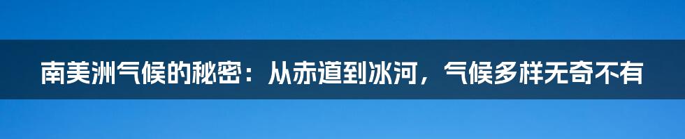 南美洲气候的秘密：从赤道到冰河，气候多样无奇不有