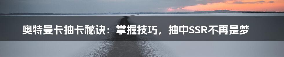 奥特曼卡抽卡秘诀：掌握技巧，抽中SSR不再是梦