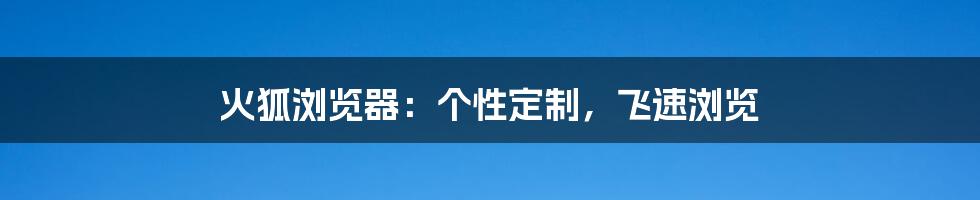 火狐浏览器：个性定制，飞速浏览