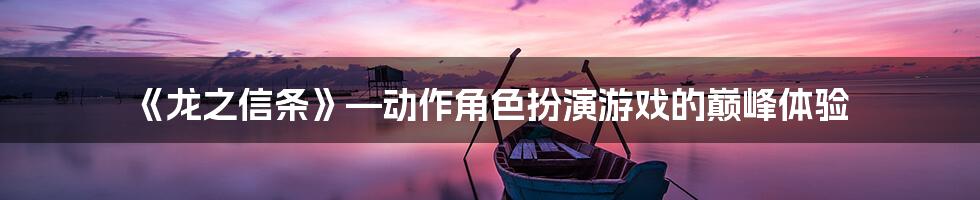 《龙之信条》—动作角色扮演游戏的巅峰体验