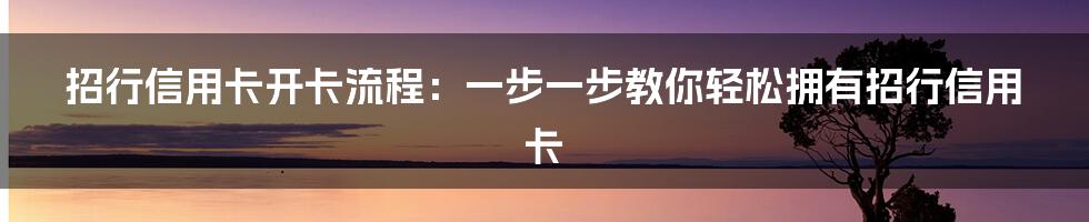 招行信用卡开卡流程：一步一步教你轻松拥有招行信用卡