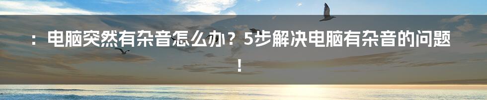 ：电脑突然有杂音怎么办？5步解决电脑有杂音的问题！