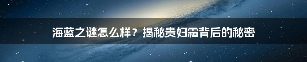 海蓝之谜怎么样？揭秘贵妇霜背后的秘密