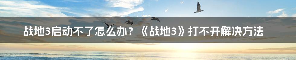 战地3启动不了怎么办？《战地3》打不开解决方法