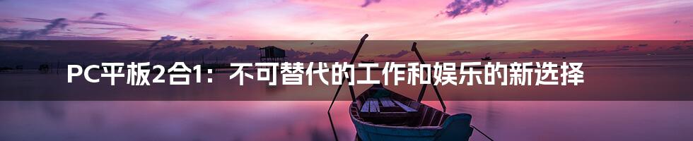 PC平板2合1：不可替代的工作和娱乐的新选择